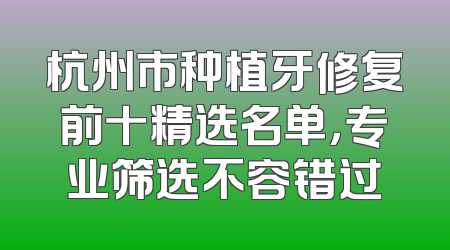 杭州市种植牙修复前十精选名单，专业筛选不容错过