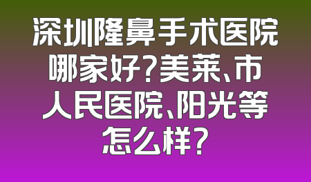 深圳隆鼻手术医院哪家好？美莱、市人民医院、阳光等怎么样？