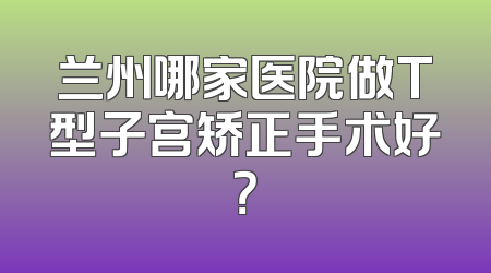兰州哪家医院做T型子宫矫正手术好？
