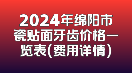 2024年绵阳市瓷贴面牙齿价格一览表（费用详情）