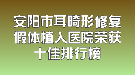 安阳市耳畸形修复假体植入医院荣获十佳排行榜