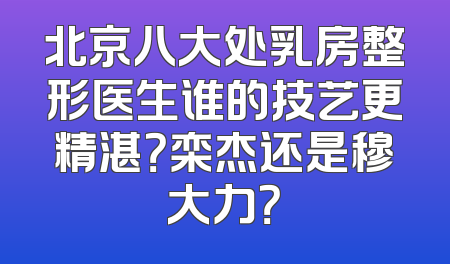 北京八大处乳房整形医生谁的技艺更精湛？栾杰还是穆大力？
