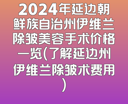 2024年延边朝鲜族自治州伊维兰除皱美容手术价格一览（了解延边州伊维兰除皱术费用）