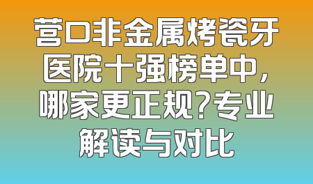 营口非金属烤瓷牙医院十强榜单中，哪家更正规？专业解读与对比