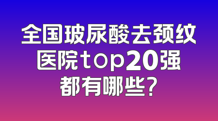 全国玻尿酸去颈纹医院top20强都有哪些？
