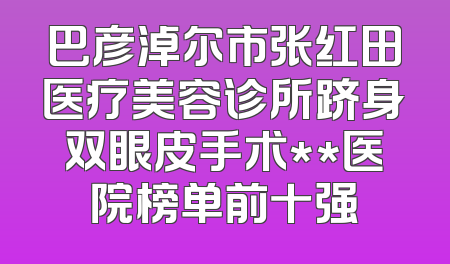 巴彦淖尔市张红田医疗美容诊所跻身双眼皮手术**医院榜单前十强
