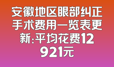 安徽地区眼部纠正手术费用一览表更新：平均花费12921元