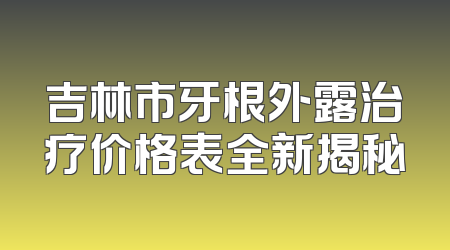 吉林市牙根外露治疗价格表全新揭秘