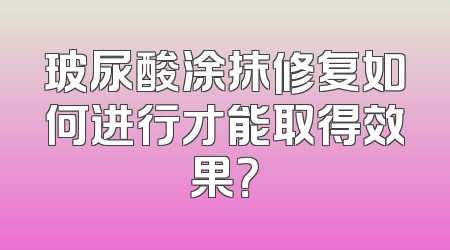 玻尿酸涂抹修复如何进行才能取得效果？