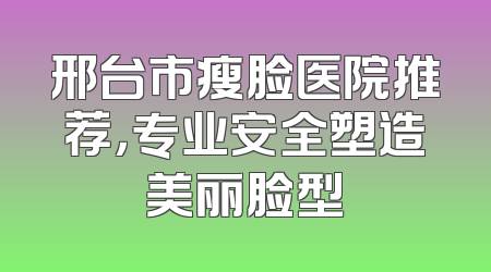 邢台市瘦脸医院推荐，专业安全塑造美丽脸型