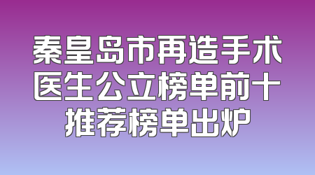 秦皇岛市再造手术医生公立榜单前十推荐榜单出炉