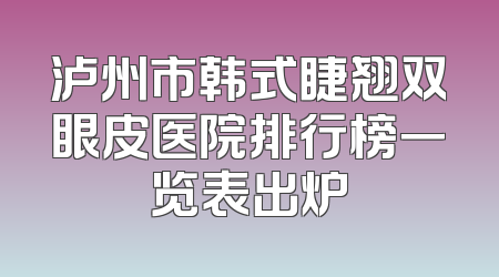 泸州市韩式睫翘双眼皮医院排行榜一览表出炉