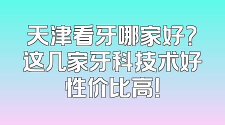 天津看牙哪家好？这几家牙科技术好性价比高！