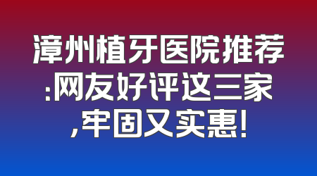 漳州植牙医院推荐：网友好评这三家，牢固又实惠！