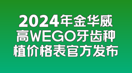 2024年金华威高WEGO牙齿种植价格表官方发布