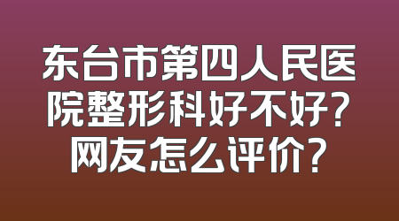 东台市第四人民医院整形科好不好？网友怎么评价？