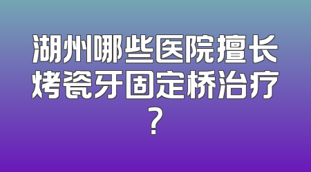 湖州哪些医院擅长烤瓷牙固定桥治疗？