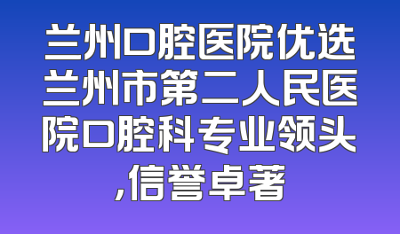 兰州口腔医院优选兰州市第二人民医院口腔科专业领头，信誉卓著