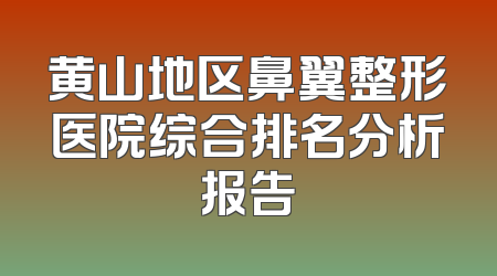 黄山地区鼻翼整形医院综合排名分析报告