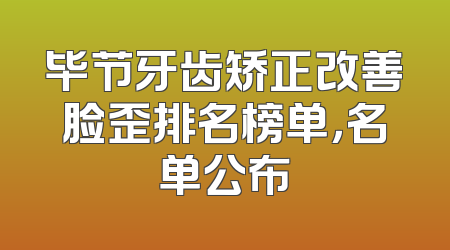 毕节牙齿矫正改善脸歪排名榜单，名单公布