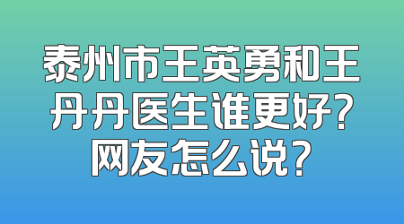 泰州市王英勇和王丹丹医生谁更好？网友怎么说？