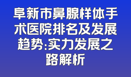 阜新市鼻腺样体手术医院排名及发展趋势：实力发展之路解析