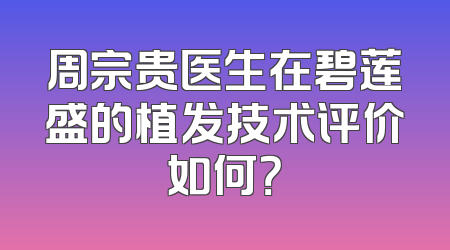 周宗贵医生在碧莲盛的植发技术评价如何？