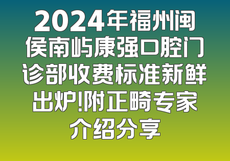 2024年福州闽侯南屿康强口腔门诊部收费标准新鲜出炉！附正畸专家介绍分享