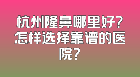 杭州隆鼻哪里好？怎样选择靠谱的医院？