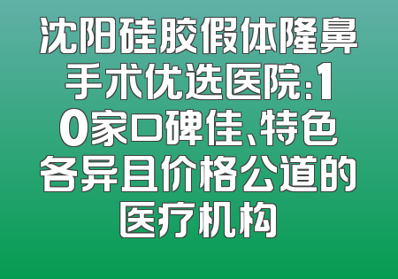 沈阳硅胶假体隆鼻手术优选医院：10家口碑佳、特色各异且价格公道的医疗机构