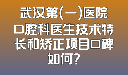 武汉第（一）医院口腔科医生技术特长和矫正项目口碑如何？