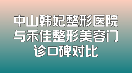 中山韩妃整形医院与禾佳整形美容门诊口碑对比