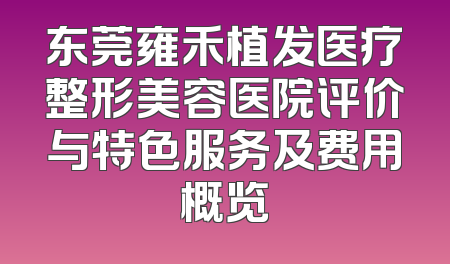 东莞雍禾植发医疗整形美容医院评价与特色服务及费用概览