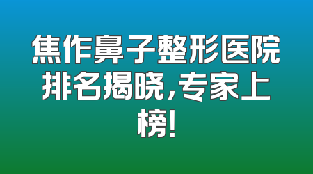 焦作鼻子整形医院排名揭晓，专家上榜！