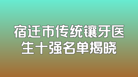 宿迁市传统镶牙医生十强名单揭晓
