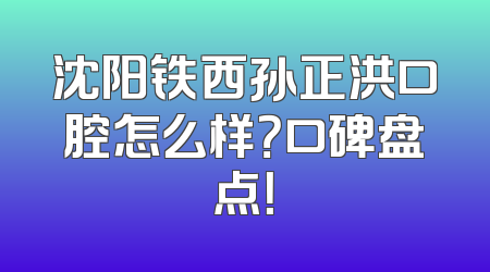 沈阳铁西孙正洪口腔怎么样？口碑盘点！