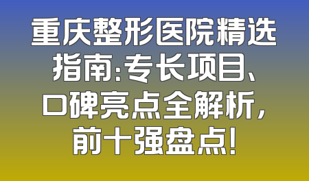重庆整形医院精选指南：专长项目、口碑亮点全解析，前十强盘点！
