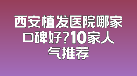 西安植发医院哪家口碑好？10家人气推荐
