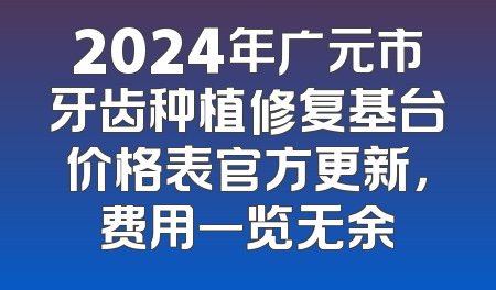 2024年广元市牙齿种植修复基台价格表官方更新，费用一览无余