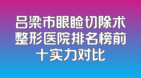 吕梁市眼睑切除术整形医院排名榜前十实力对比