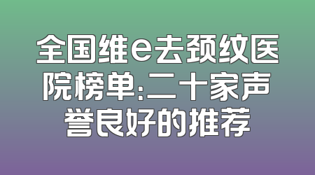 全国维e去颈纹医院榜单：二十家声誉良好的推荐