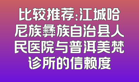 比较推荐：江城哈尼族彝族自治县人民医院与普洱美梵诊所的信赖度