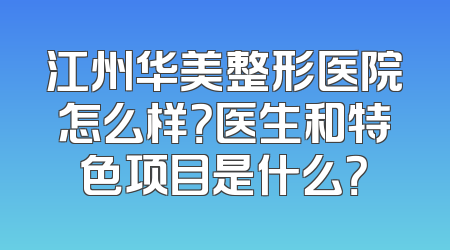 江州华美整形医院怎么样？医生和特色项目是什么？