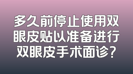 多久前停止使用双眼皮贴以准备进行双眼皮手术面诊？
