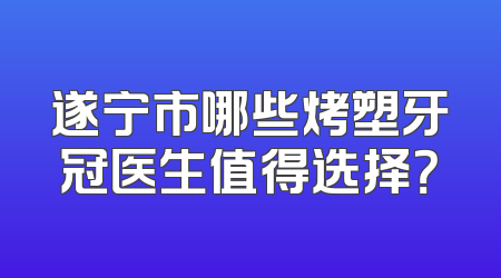 遂宁市哪些烤塑牙冠医生值得选择？