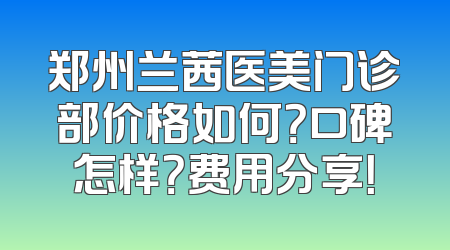 郑州兰茜医美门诊部价格如何？口碑怎样？费用分享！