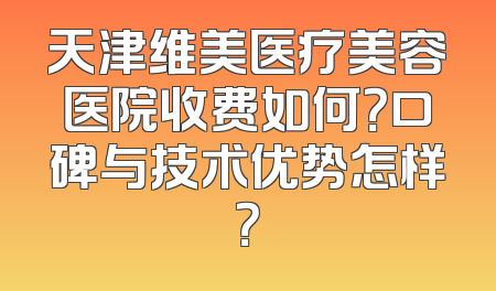 天津维美医疗美容医院收费如何？口碑与技术优势怎样？