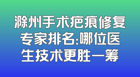 滁州手术疤痕修复专家排名：哪位医生技术更胜一筹