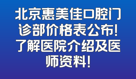 北京惠美佳口腔门诊部价格表公布！了解医院介绍及医师资料！