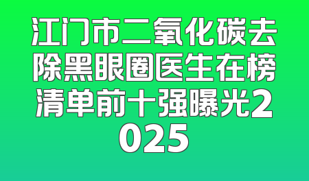 江门市二氧化碳去除黑眼圈医生在榜清单前十强曝光2025